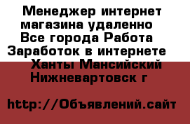 Менеджер интернет-магазина удаленно - Все города Работа » Заработок в интернете   . Ханты-Мансийский,Нижневартовск г.